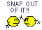 Snap out of it